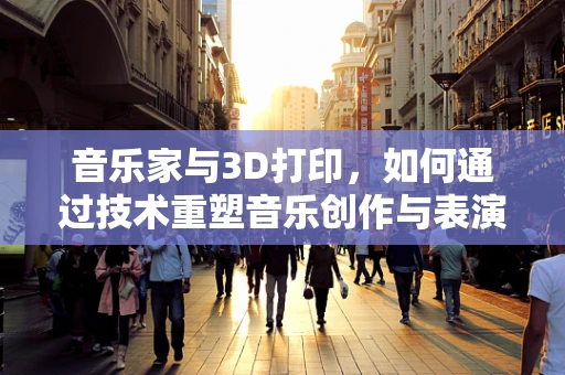 音乐家与3D打印，如何通过技术重塑音乐创作与表演的未来？