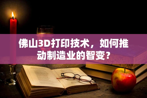 佛山3D打印技术，如何推动制造业的智变？