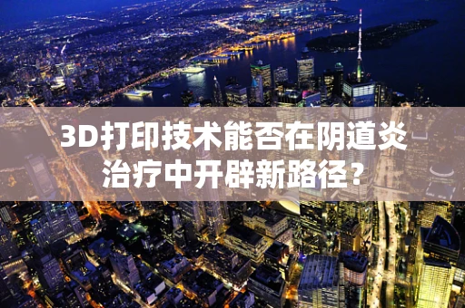 3D打印技术能否在阴道炎治疗中开辟新路径？
