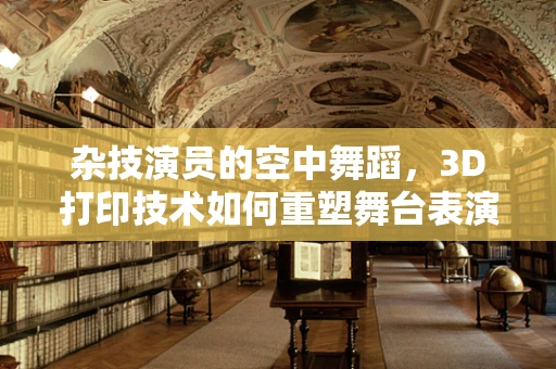 杂技演员的空中舞蹈，3D打印技术如何重塑舞台表演的边界？