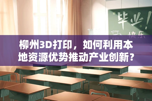 柳州3D打印，如何利用本地资源优势推动产业创新？