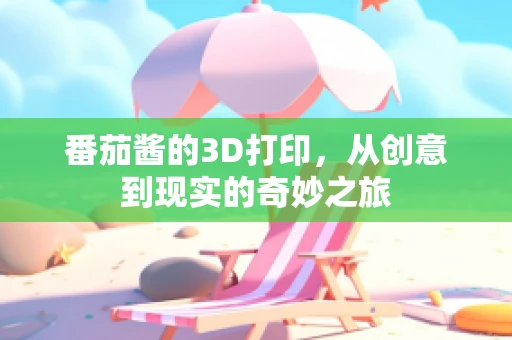 番茄酱的3D打印，从创意到现实的奇妙之旅