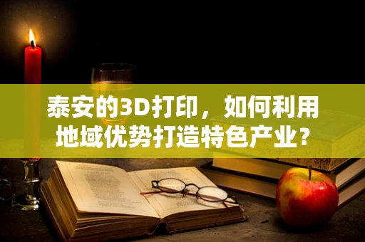 泰安的3D打印，如何利用地域优势打造特色产业？