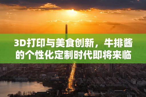 3D打印与美食创新，牛排酱的个性化定制时代即将来临？