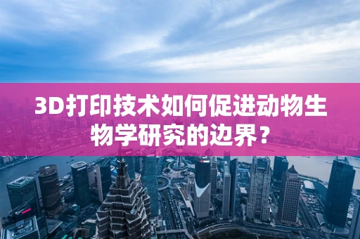 3D打印技术如何促进动物生物学研究的边界？