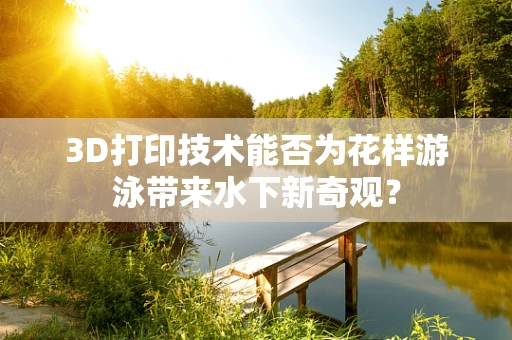 3D打印技术能否为花样游泳带来水下新奇观？