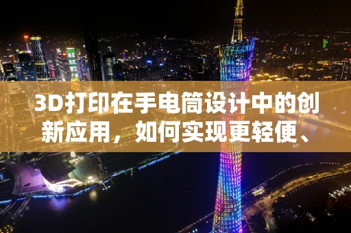 3D打印在手电筒设计中的创新应用，如何实现更轻便、更耐用的手持照明？