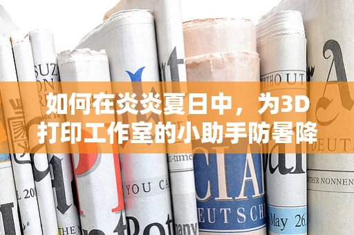 如何在炎炎夏日中，为3D打印工作室的小助手防暑降温？