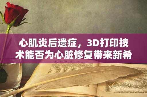 心肌炎后遗症，3D打印技术能否为心脏修复带来新希望？