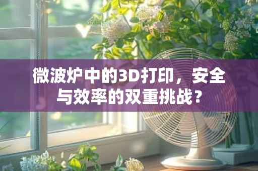 微波炉中的3D打印，安全与效率的双重挑战？