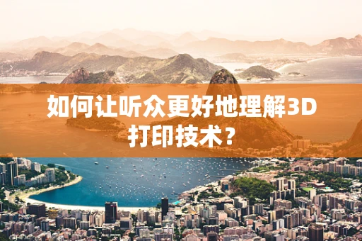 如何让听众更好地理解3D打印技术？