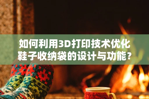 如何利用3D打印技术优化鞋子收纳袋的设计与功能？