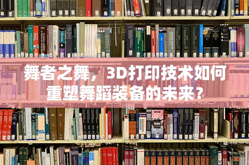 舞者之舞，3D打印技术如何重塑舞蹈装备的未来？