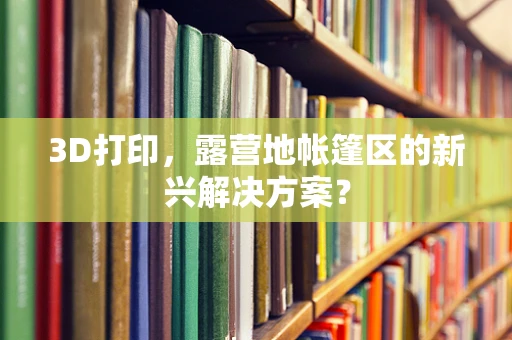 3D打印，露营地帐篷区的新兴解决方案？