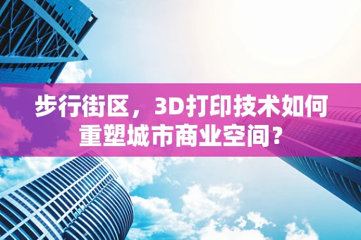 步行街区，3D打印技术如何重塑城市商业空间？