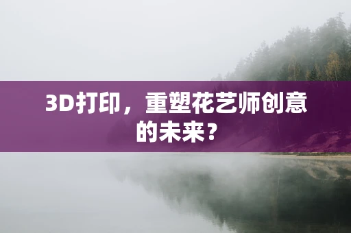 3D打印，重塑花艺师创意的未来？
