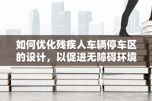 如何优化残疾人车辆停车区的设计，以促进无障碍环境的构建？