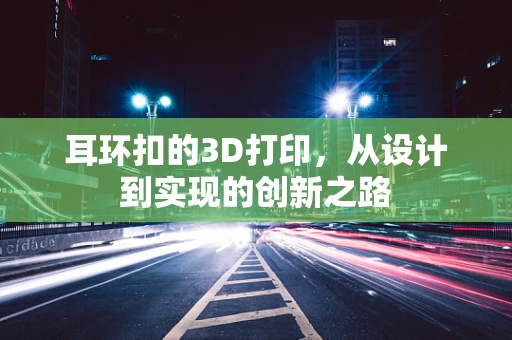 耳环扣的3D打印，从设计到实现的创新之路