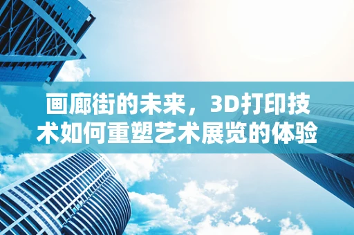 画廊街的未来，3D打印技术如何重塑艺术展览的体验？