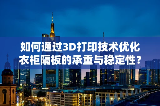 如何通过3D打印技术优化衣柜隔板的承重与稳定性？