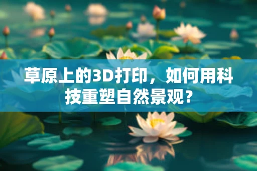 草原上的3D打印，如何用科技重塑自然景观？