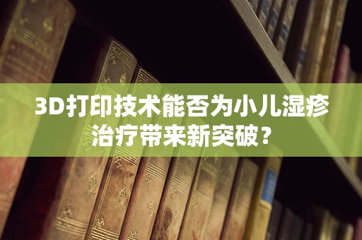 3D打印技术能否为小儿湿疹治疗带来新突破？