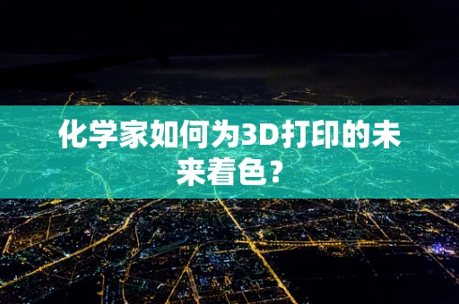 化学家如何为3D打印的未来着色？
