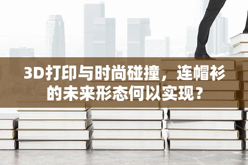 3D打印与时尚碰撞，连帽衫的未来形态何以实现？