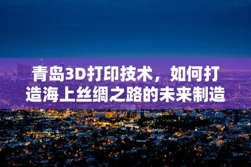 青岛3D打印技术，如何打造海上丝绸之路的未来制造港？
