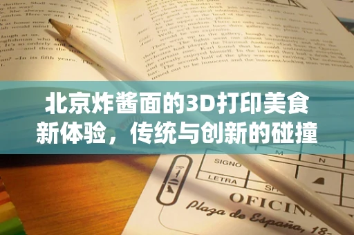 北京炸酱面的3D打印美食新体验，传统与创新的碰撞？