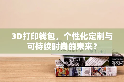 3D打印钱包，个性化定制与可持续时尚的未来？