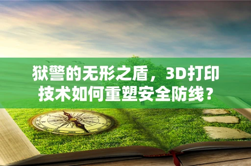 狱警的无形之盾，3D打印技术如何重塑安全防线？