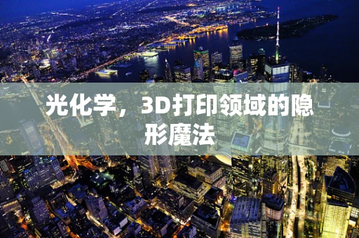 光化学，3D打印领域的隐形魔法