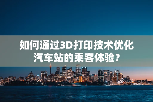如何通过3D打印技术优化汽车站的乘客体验？