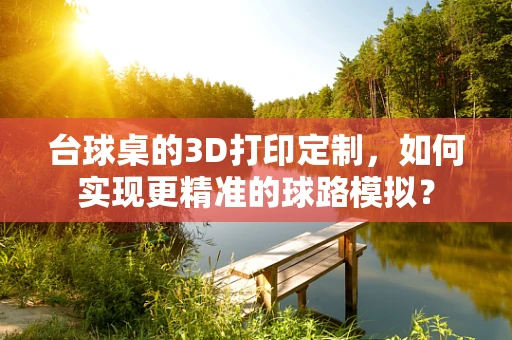 台球桌的3D打印定制，如何实现更精准的球路模拟？