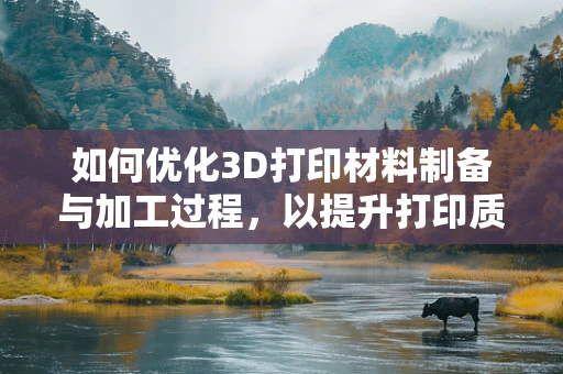 如何优化3D打印材料制备与加工过程，以提升打印质量与效率？