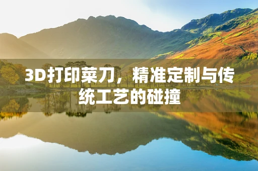 3D打印菜刀，精准定制与传统工艺的碰撞