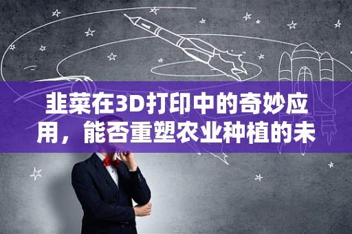韭菜在3D打印中的奇妙应用，能否重塑农业种植的未来？