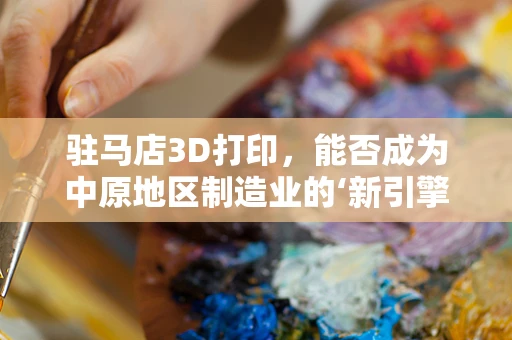 驻马店3D打印，能否成为中原地区制造业的‘新引擎’？