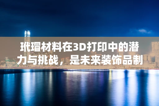 玳瑁材料在3D打印中的潜力与挑战，是未来装饰品制造的革新之路吗？