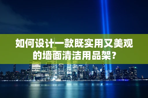 如何设计一款既实用又美观的墙面清洁用品架？