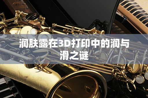 润肤露在3D打印中的润与滑之谜