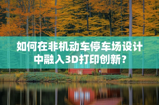 如何在非机动车停车场设计中融入3D打印创新？