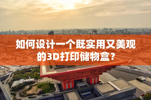 如何设计一个既实用又美观的3D打印储物盒？