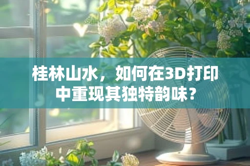 桂林山水，如何在3D打印中重现其独特韵味？
