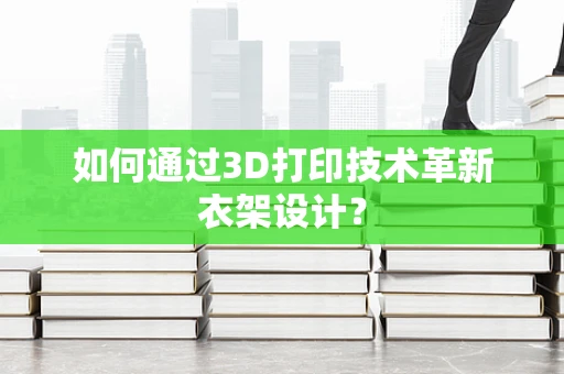 如何通过3D打印技术革新衣架设计？