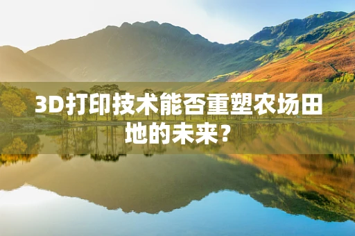 3D打印技术能否重塑农场田地的未来？
