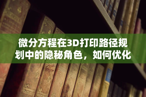 微分方程在3D打印路径规划中的隐秘角色，如何优化打印速度与精度？