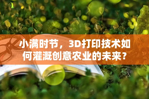 小满时节，3D打印技术如何灌溉创意农业的未来？
