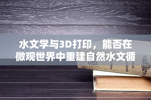 水文学与3D打印，能否在微观世界中重建自然水文循环？